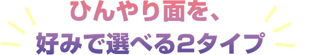 ひんやり面を好みで選べる2タイプ