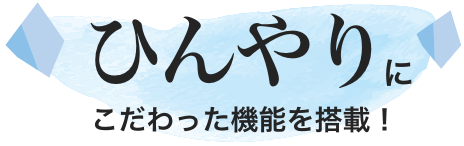 ひんやりにこだわった機能を搭載！