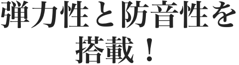 弾力性と防音性を搭載！
