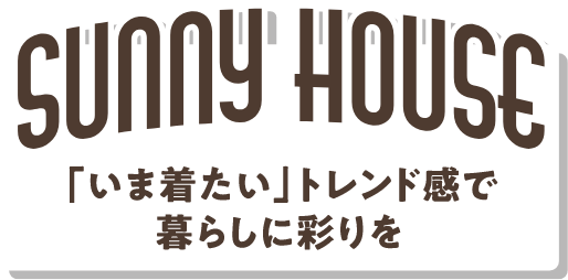 Sunny House 「今着たい」トレンド感で暮らしに彩りを