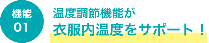 機能01 温度調節機能が衣服内温度をサポート！