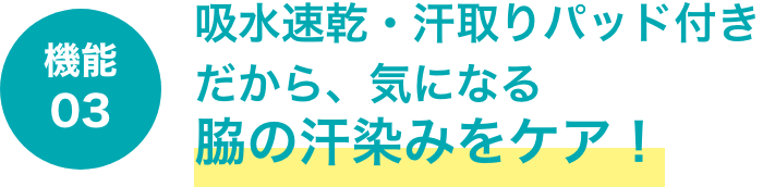 機能03 吸水速乾・汗取りパッド付きだから、気になる脇の汗染みをケア！