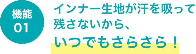 機能01 インナー生地が汗を吸って残さないから、いつでもさらさら！