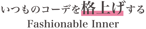 いつものコーデを格上げするFaxhionable inner