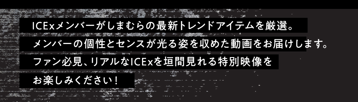 企画１、メンバーが最新トレンドアイテムを厳選。ファン必見のリアルなICExが見られる動画です