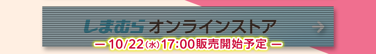 しまむらオンラインストアは10/22（水）17：00販売開始予定