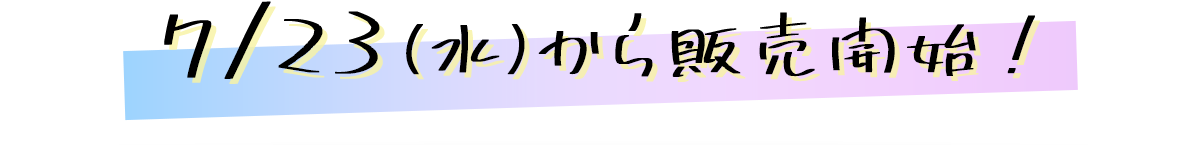 7/23(水)から販売開始！