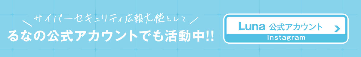 るなのインスタグラム公式アカウントでもサイバーセキュリティ広報大使の情報をお届けします！