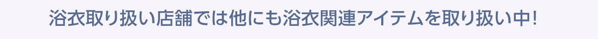 浴衣取り扱い店舗では他にも浴衣関連アイテムを取り扱い中！