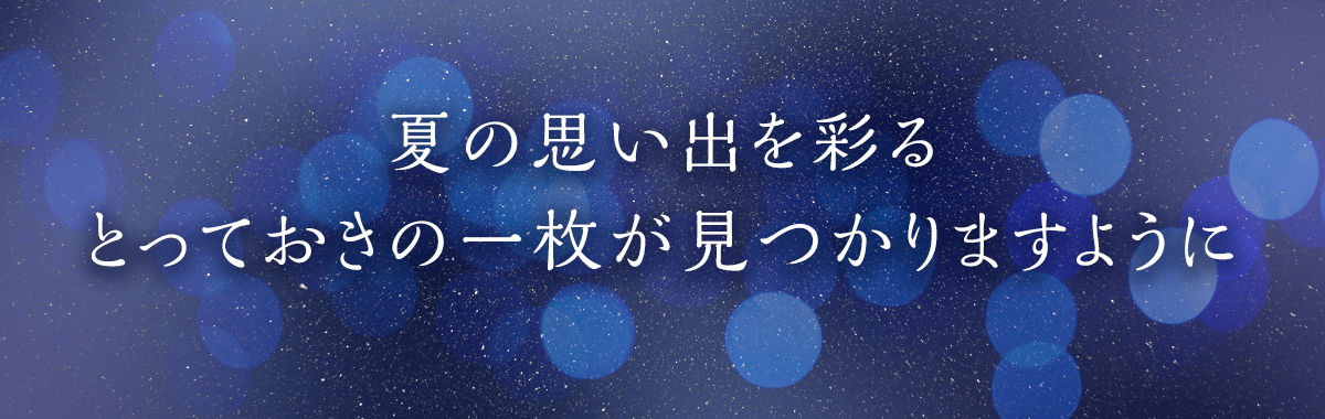 夏の思い出を彩るとっておきの一枚が見つかりますように