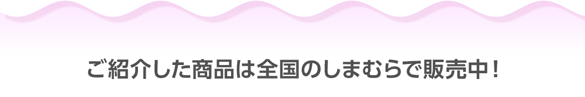 ご紹介した商品は全国のしまむらで販売中！